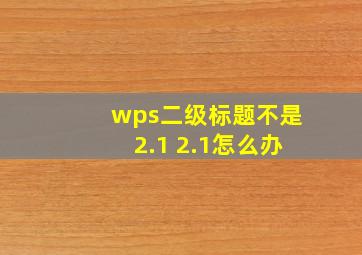 wps二级标题不是2.1 2.1怎么办